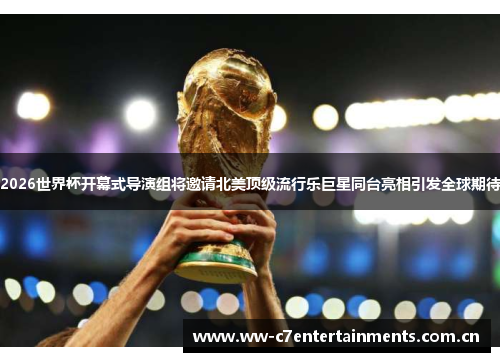 2026世界杯开幕式导演组将邀请北美顶级流行乐巨星同台亮相引发全球期待