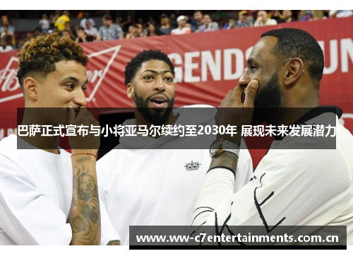 巴萨正式宣布与小将亚马尔续约至2030年 展现未来发展潜力