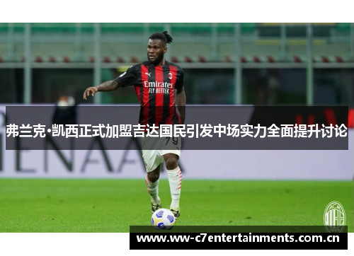 弗兰克·凯西正式加盟吉达国民引发中场实力全面提升讨论