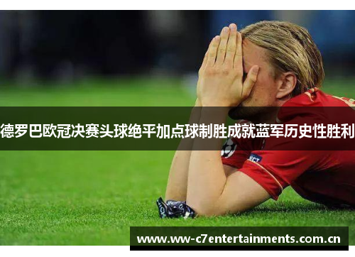 德罗巴欧冠决赛头球绝平加点球制胜成就蓝军历史性胜利